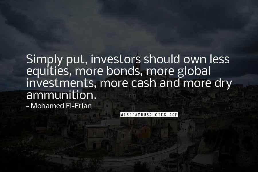 Mohamed El-Erian quotes: Simply put, investors should own less equities, more bonds, more global investments, more cash and more dry ammunition.
