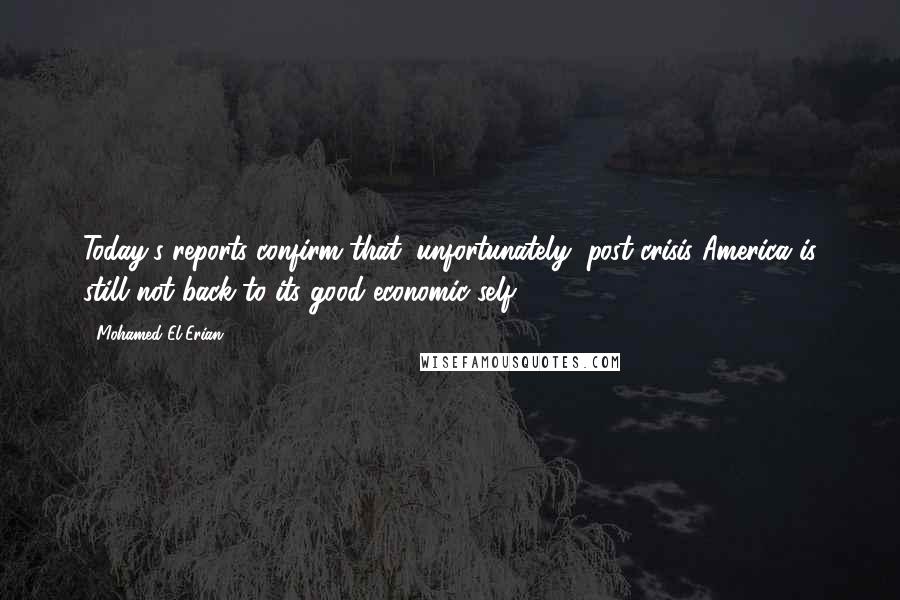 Mohamed El-Erian quotes: Today's reports confirm that, unfortunately, post-crisis America is still not back to its good economic self.