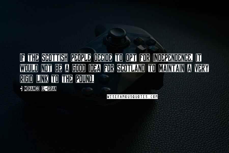 Mohamed El-Erian quotes: If the Scottish people decide to opt for independence, it would not be a good idea for Scotland to maintain a very rigid link to the pound.