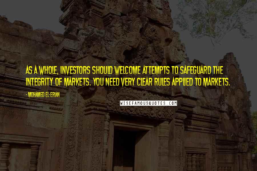 Mohamed El-Erian quotes: As a whole, investors should welcome attempts to safeguard the integrity of markets. You need very clear rules applied to markets.