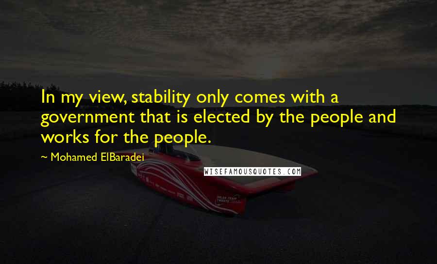 Mohamed ElBaradei quotes: In my view, stability only comes with a government that is elected by the people and works for the people. Mohamed ElBaradei quotes: In my view, stability only comes with a government that is elected by the people and works for the people.