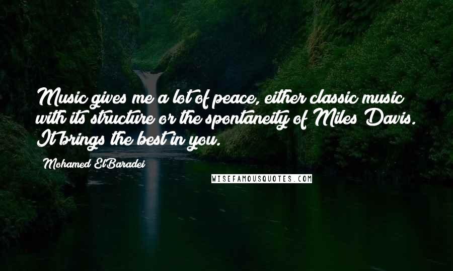 Mohamed ElBaradei quotes: Music gives me a lot of peace, either classic music with its structure or the spontaneity of Miles Davis. It brings the best in you. Mohamed ElBaradei quotes: Music gives me a lot of peace, either classic music with its structure or the spontaneity of Miles Davis. It brings the best in you.