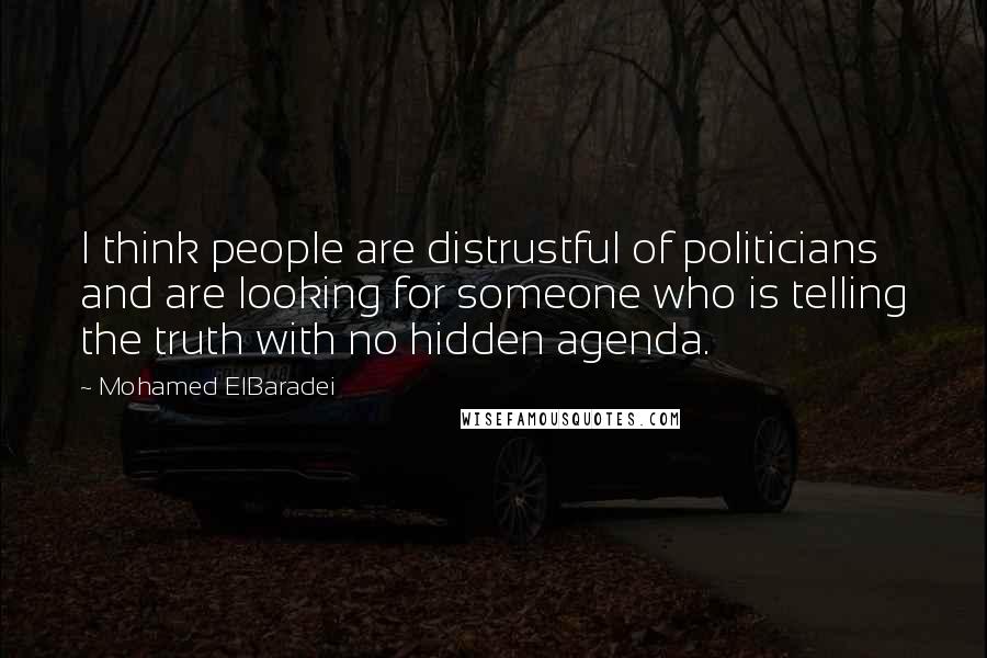 Mohamed ElBaradei quotes: I think people are distrustful of politicians and are looking for someone who is telling the truth with no hidden agenda.