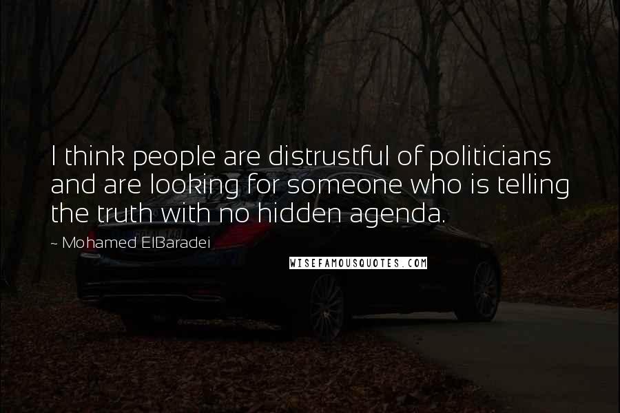 Mohamed ElBaradei quotes: I think people are distrustful of politicians and are looking for someone who is telling the truth with no hidden agenda. Mohamed ElBaradei quotes: I think people are distrustful of politicians and are looking for someone who is telling the truth with no hidden agenda.