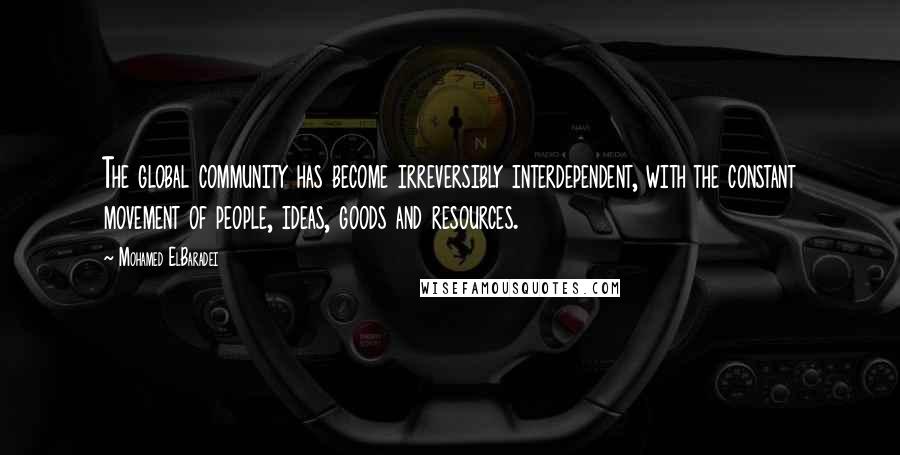 Mohamed ElBaradei quotes: The global community has become irreversibly interdependent, with the constant movement of people, ideas, goods and resources. Mohamed ElBaradei quotes: The global community has become irreversibly interdependent, with the constant movement of people, ideas, goods and resources.