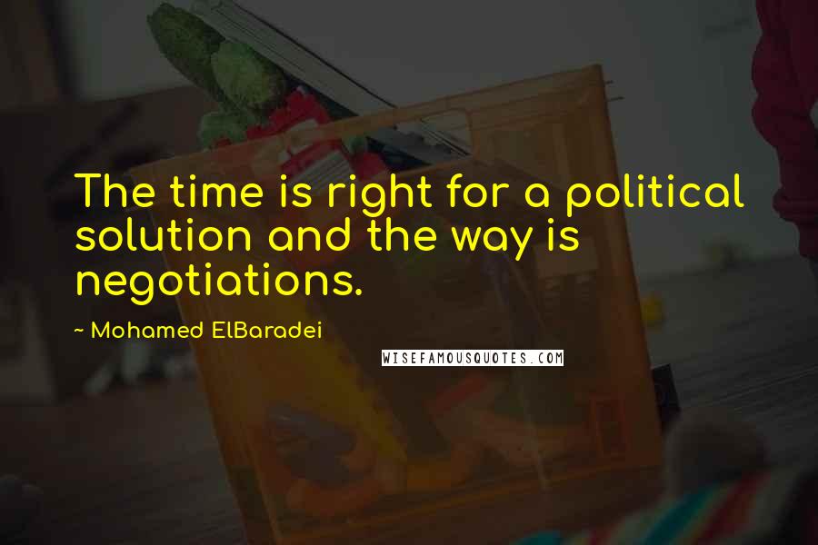 Mohamed ElBaradei quotes: The time is right for a political solution and the way is negotiations.