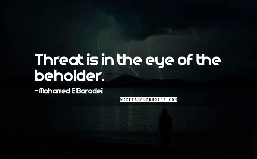Mohamed ElBaradei quotes: Threat is in the eye of the beholder.
