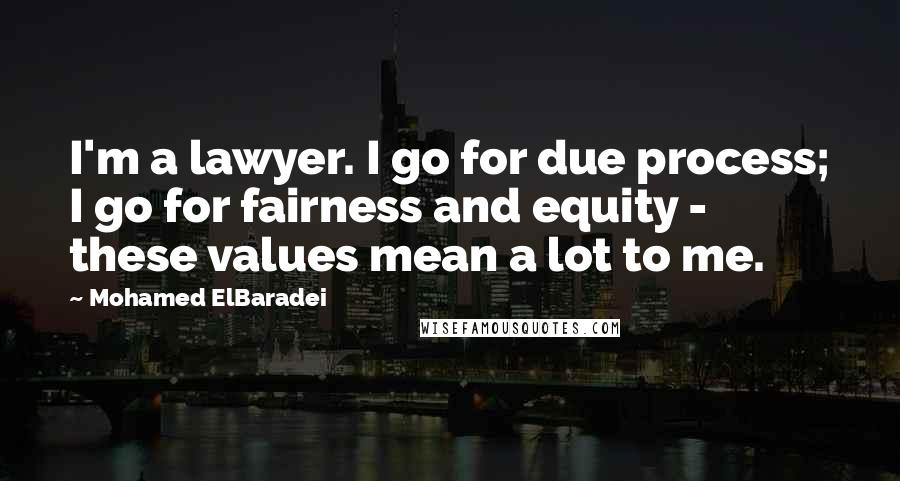 Mohamed ElBaradei quotes: I'm a lawyer. I go for due process; I go for fairness and equity - these values mean a lot to me.