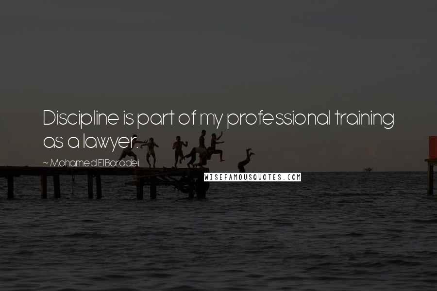 Mohamed ElBaradei quotes: Discipline is part of my professional training as a lawyer.