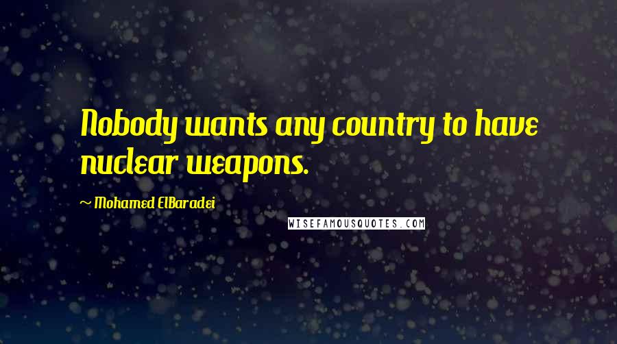 Mohamed ElBaradei quotes: Nobody wants any country to have nuclear weapons.