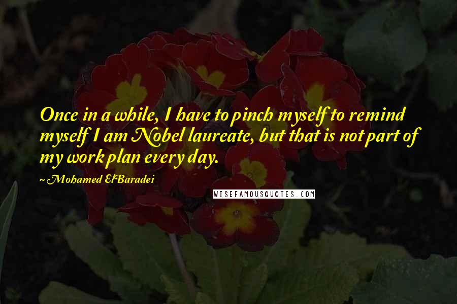 Mohamed ElBaradei quotes: Once in a while, I have to pinch myself to remind myself I am Nobel laureate, but that is not part of my work plan every day. Mohamed ElBaradei quotes: Once in a while, I have to pinch myself to remind myself I am Nobel laureate, but that is not part of my work plan every day.