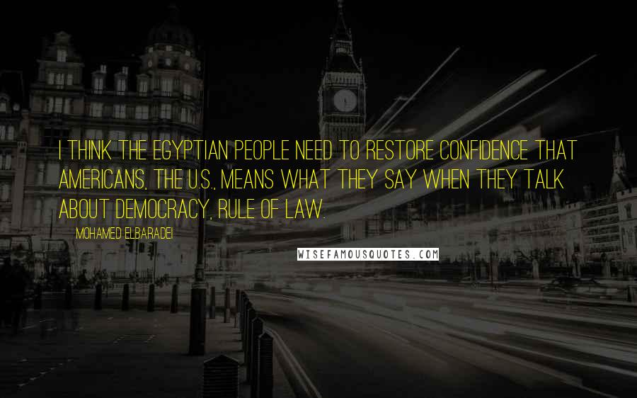 Mohamed ElBaradei quotes: I think the Egyptian people need to restore confidence that Americans, the U.S., means what they say when they talk about democracy, rule of law.