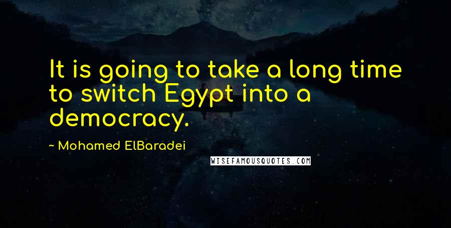 Mohamed ElBaradei quotes: It is going to take a long time to switch Egypt into a democracy.