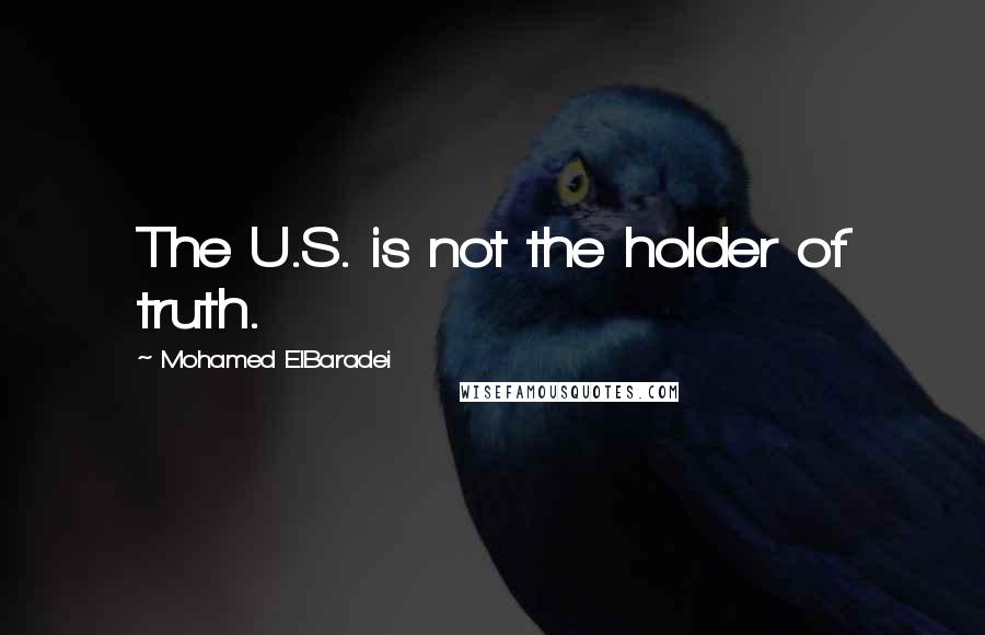 Mohamed ElBaradei quotes: The U.S. is not the holder of truth.