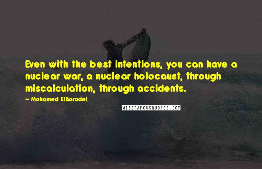 Mohamed ElBaradei quotes: Even with the best intentions, you can have a nuclear war, a nuclear holocaust, through miscalculation, through accidents. Mohamed ElBaradei quotes: Even with the best intentions, you can have a nuclear war, a nuclear holocaust, through miscalculation, through accidents.