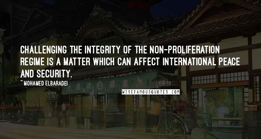 Mohamed ElBaradei quotes: Challenging the integrity of the non-proliferation regime is a matter which can affect international peace and security.