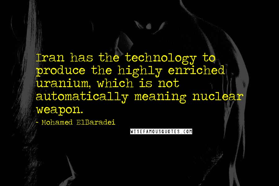 Mohamed ElBaradei quotes: Iran has the technology to produce the highly enriched uranium, which is not automatically meaning nuclear weapon. Mohamed ElBaradei quotes: Iran has the technology to produce the highly enriched uranium, which is not automatically meaning nuclear weapon.