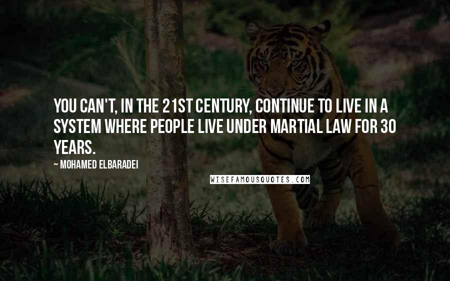 Mohamed ElBaradei quotes: You can't, in the 21st century, continue to live in a system where people live under martial law for 30 years. Mohamed ElBaradei quotes: You can't, in the 21st century, continue to live in a system where people live under martial law for 30 years.