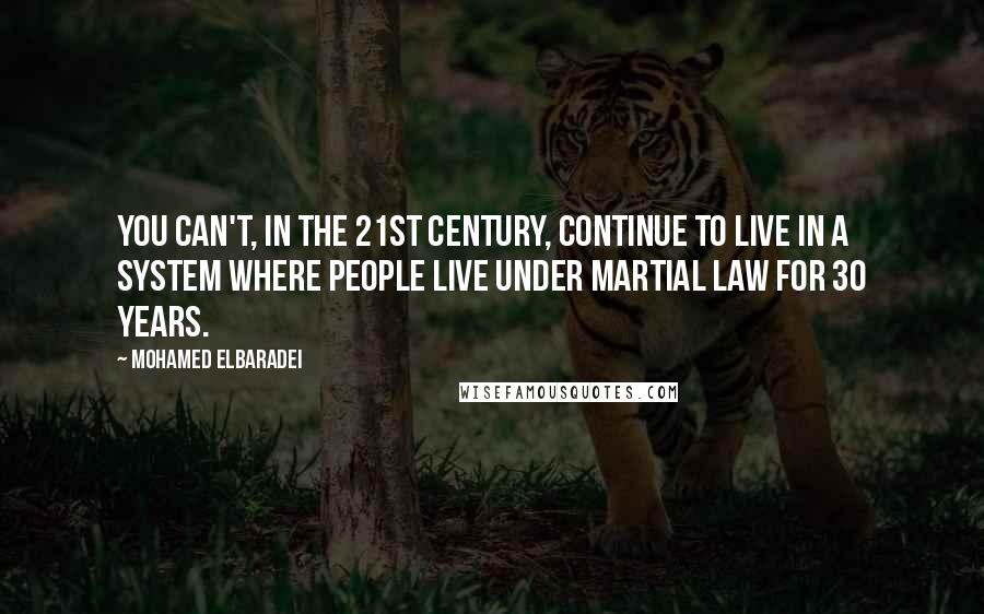 Mohamed ElBaradei quotes: You can't, in the 21st century, continue to live in a system where people live under martial law for 30 years.