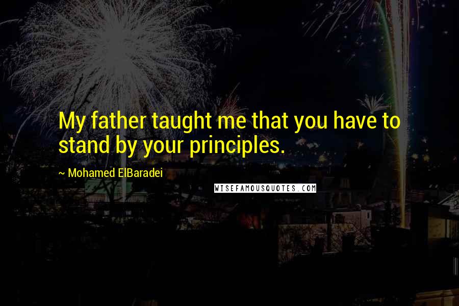 Mohamed ElBaradei quotes: My father taught me that you have to stand by your principles.