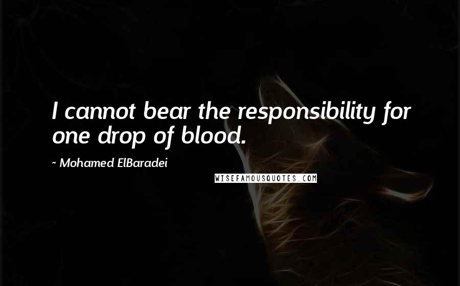 Mohamed ElBaradei quotes: I cannot bear the responsibility for one drop of blood.
