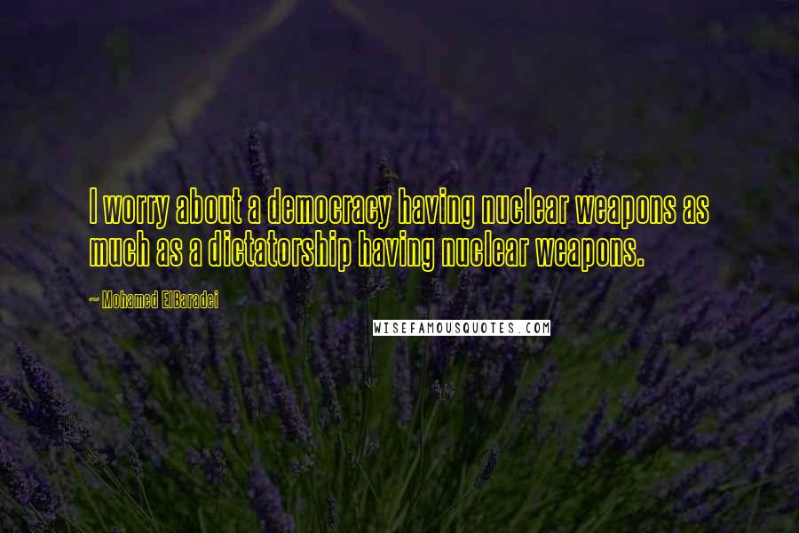 Mohamed ElBaradei quotes: I worry about a democracy having nuclear weapons as much as a dictatorship having nuclear weapons.