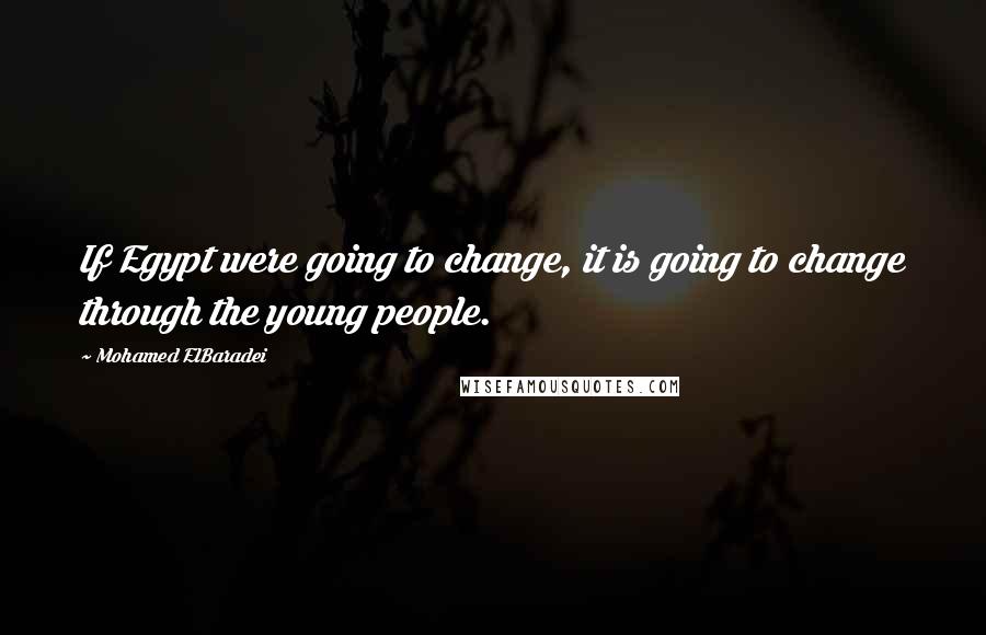 Mohamed ElBaradei quotes: If Egypt were going to change, it is going to change through the young people.