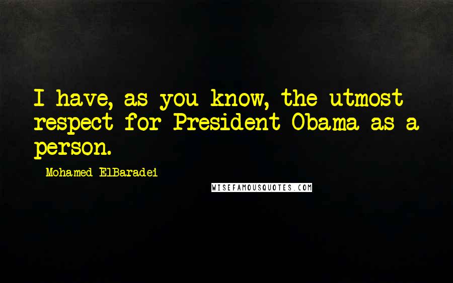 Mohamed ElBaradei quotes: I have, as you know, the utmost respect for President Obama as a person.