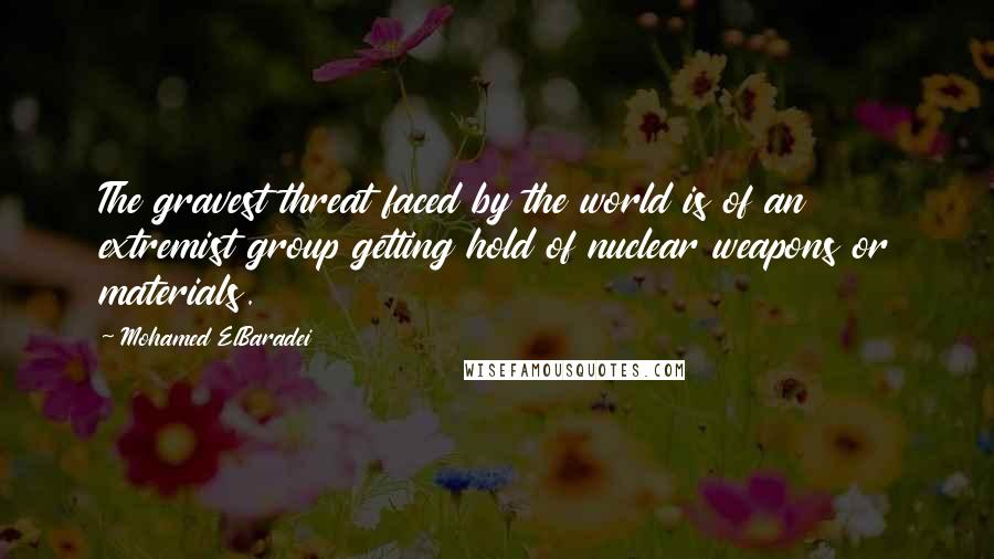 Mohamed ElBaradei quotes: The gravest threat faced by the world is of an extremist group getting hold of nuclear weapons or materials. Mohamed ElBaradei quotes: The gravest threat faced by the world is of an extremist group getting hold of nuclear weapons or materials.