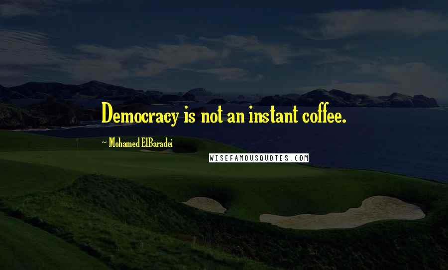 Mohamed ElBaradei quotes: Democracy is not an instant coffee.