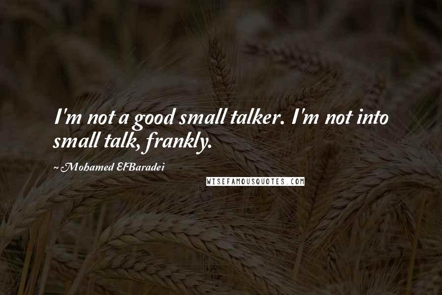 Mohamed ElBaradei quotes: I'm not a good small talker. I'm not into small talk, frankly.
