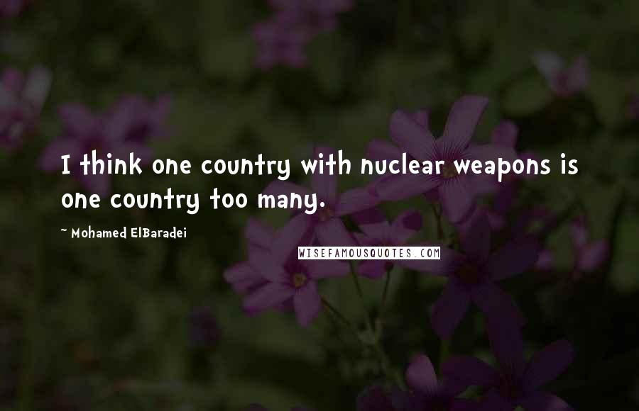 Mohamed ElBaradei quotes: I think one country with nuclear weapons is one country too many.