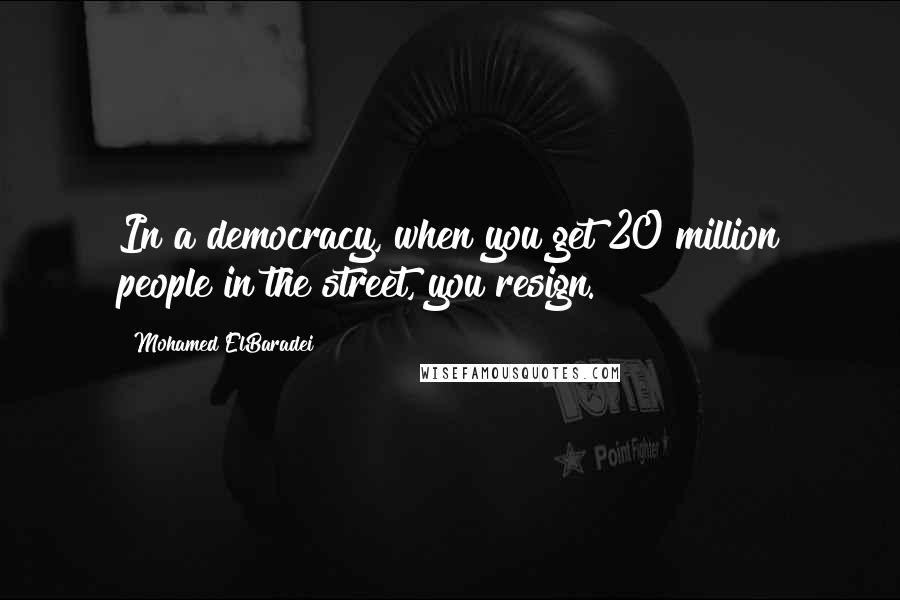 Mohamed ElBaradei quotes: In a democracy, when you get 20 million people in the street, you resign.