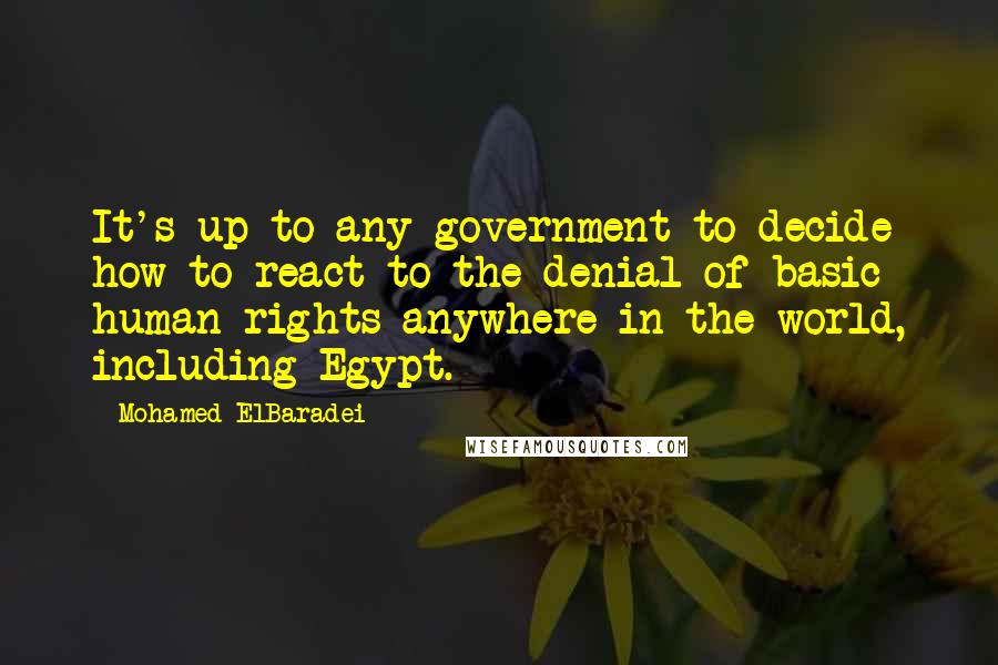 Mohamed ElBaradei quotes: It's up to any government to decide how to react to the denial of basic human rights anywhere in the world, including Egypt. Mohamed ElBaradei quotes: It's up to any government to decide how to react to the denial of basic human rights anywhere in the world, including Egypt.