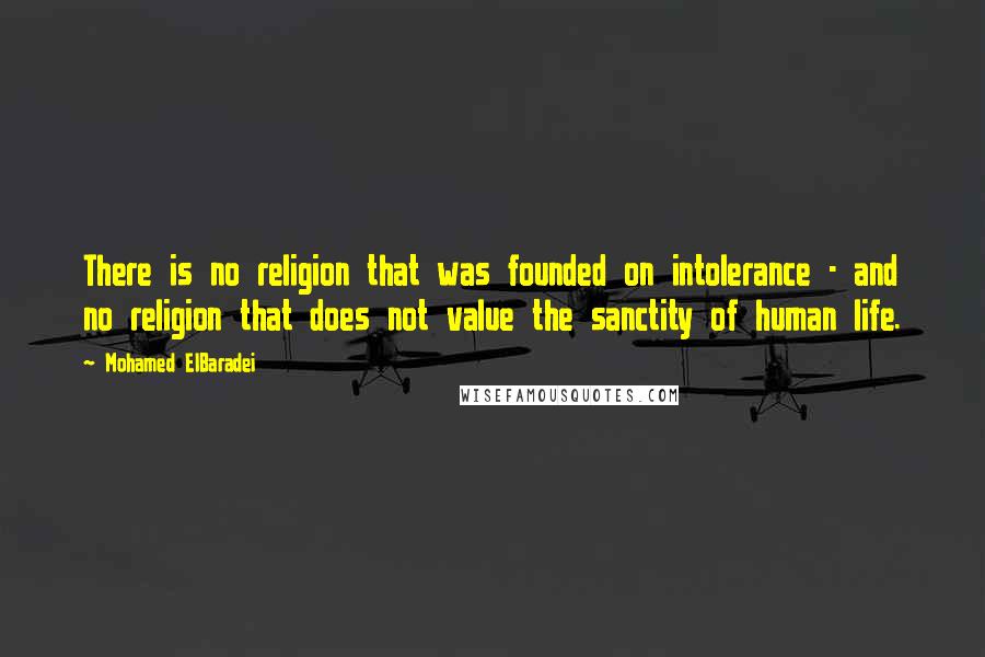 Mohamed ElBaradei quotes: There is no religion that was founded on intolerance - and no religion that does not value the sanctity of human life.