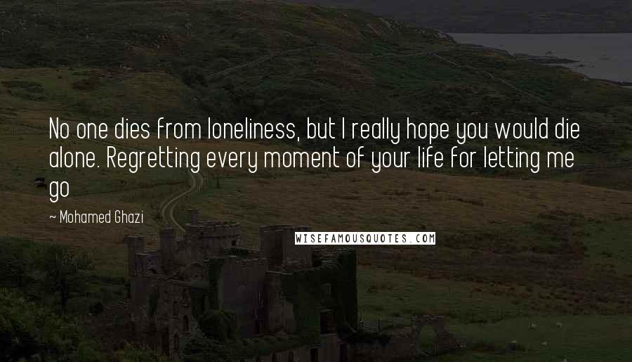 Mohamed Ghazi quotes: No one dies from loneliness, but I really hope you would die alone. Regretting every moment of your life for letting me go