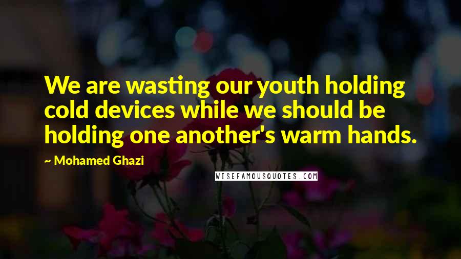 Mohamed Ghazi quotes: We are wasting our youth holding cold devices while we should be holding one another's warm hands.