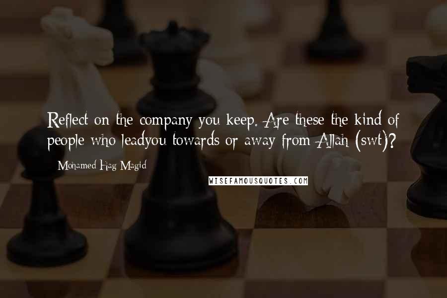 Mohamed Hag Magid quotes: Reflect on the company you keep. Are these the kind of people who leadyou towards or away from Allah (swt)?