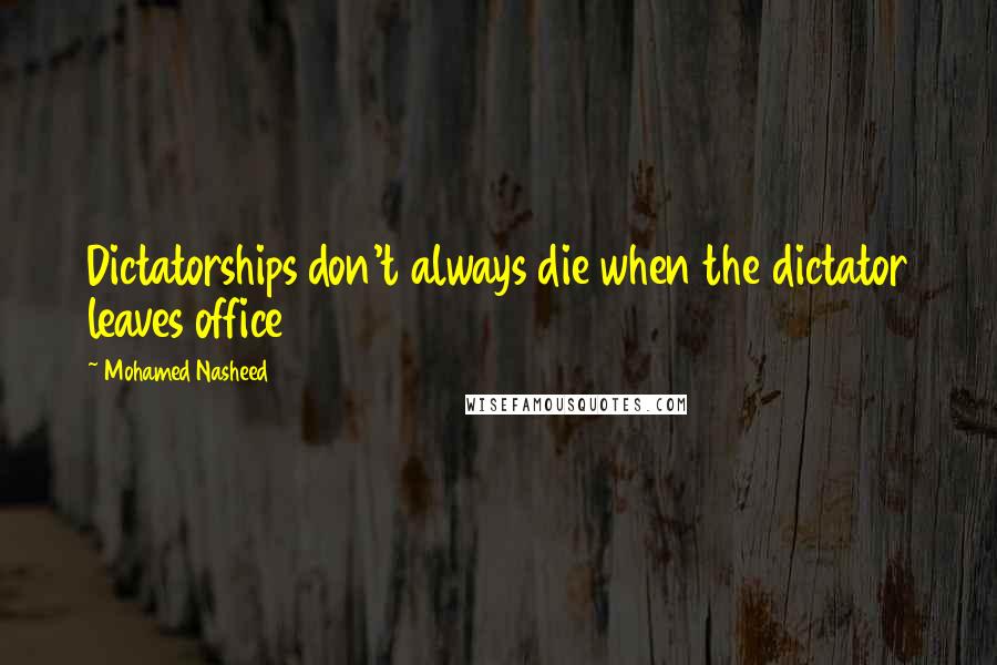 Mohamed Nasheed quotes: Dictatorships don't always die when the dictator leaves office