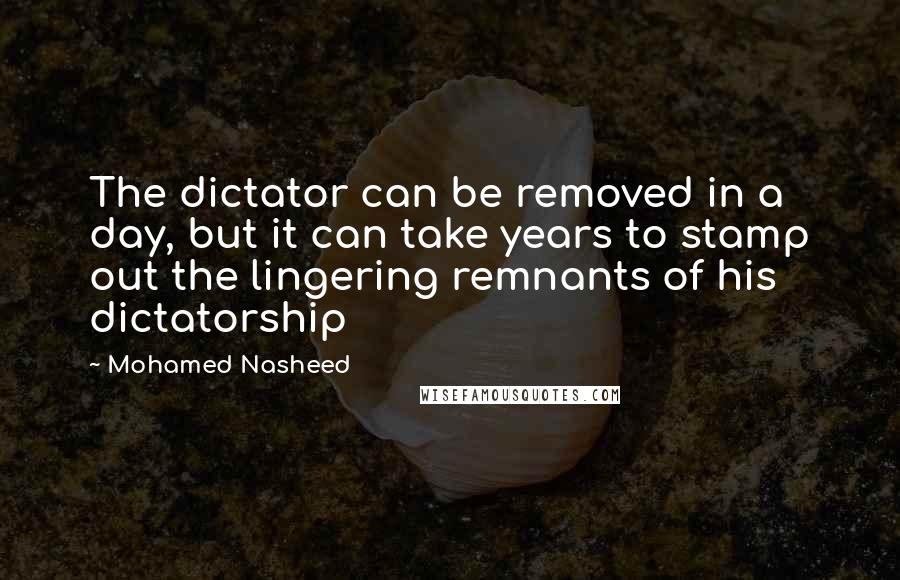 Mohamed Nasheed quotes: The dictator can be removed in a day, but it can take years to stamp out the lingering remnants of his dictatorship