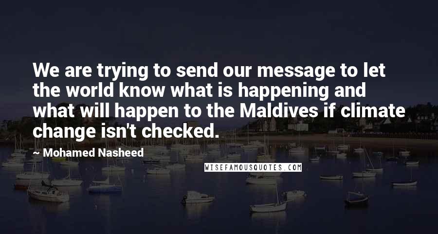 Mohamed Nasheed quotes: We are trying to send our message to let the world know what is happening and what will happen to the Maldives if climate change isn't checked.