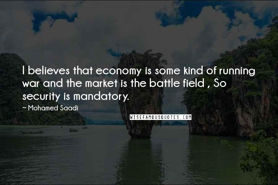 Mohamed Saadi quotes: I believes that economy is some kind of running war and the market is the battle field , So security is mandatory.