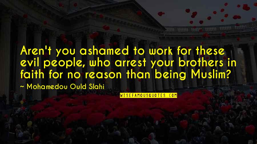 Mohamedou Ould Quotes By Mohamedou Ould Slahi: Aren't you ashamed to work for these evil Mohamedou Ould Quotes By Mohamedou Ould Slahi: Aren't you ashamed to work for these evil