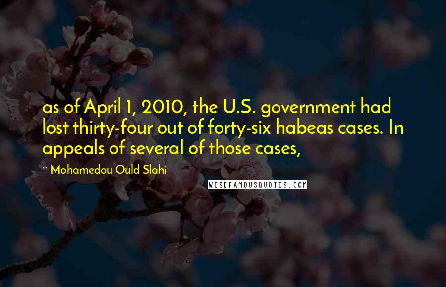 Mohamedou Ould Slahi quotes: as of April 1, 2010, the U.S. government had lost thirty-four out of forty-six habeas cases. In appeals of several of those cases,