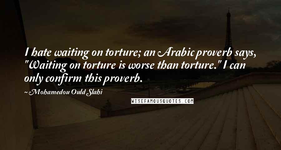 Mohamedou Ould Slahi quotes: I hate waiting on torture; an Arabic proverb says, "Waiting on torture is worse than torture." I can only confirm this proverb.