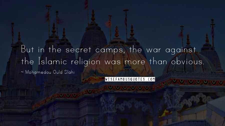 Mohamedou Ould Slahi quotes: But in the secret camps, the war against the Islamic religion was more than obvious.