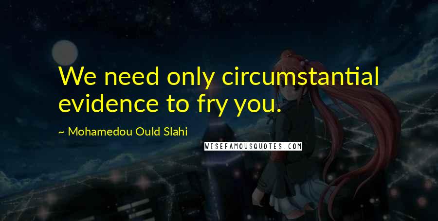 Mohamedou Ould Slahi quotes: We need only circumstantial evidence to fry you.