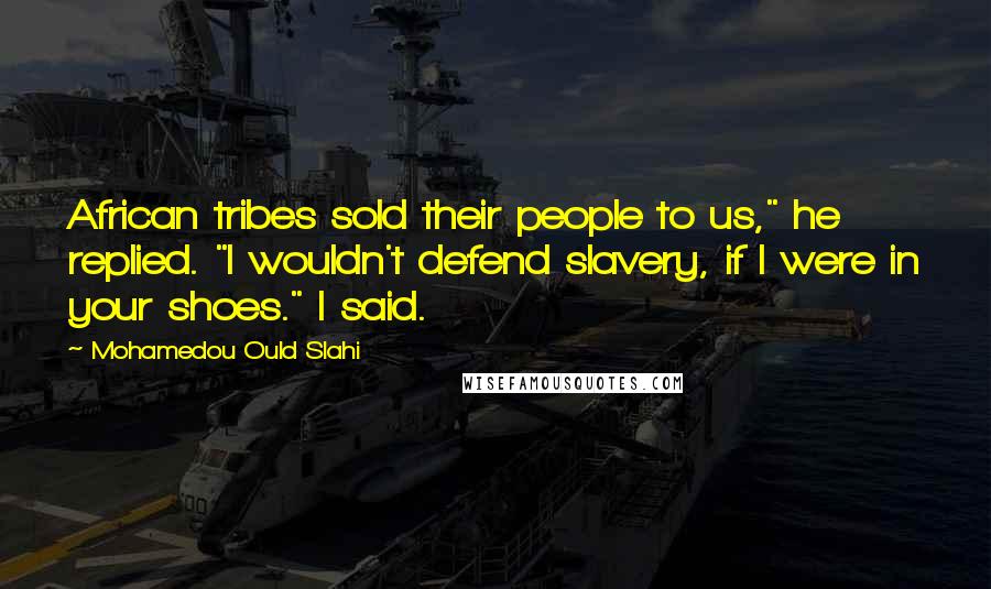 Mohamedou Ould Slahi quotes: African tribes sold their people to us," he replied. "I wouldn't defend slavery, if I were in your shoes." I said.