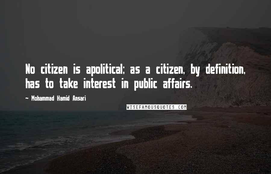 Mohammad Hamid Ansari quotes: No citizen is apolitical; as a citizen, by definition, has to take interest in public affairs.
