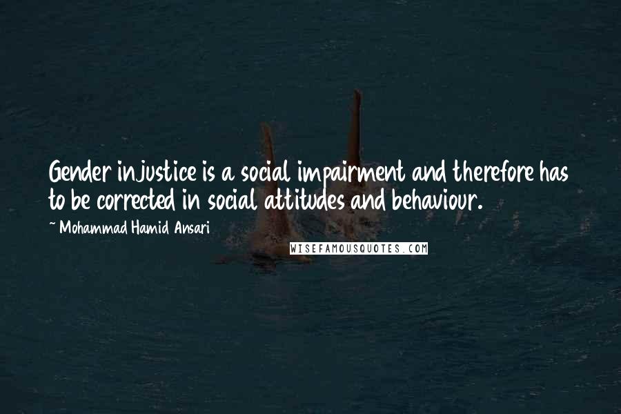 Mohammad Hamid Ansari quotes: Gender injustice is a social impairment and therefore has to be corrected in social attitudes and behaviour.